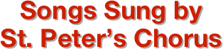 Songs Sung by
St. Peter’s Chorus
